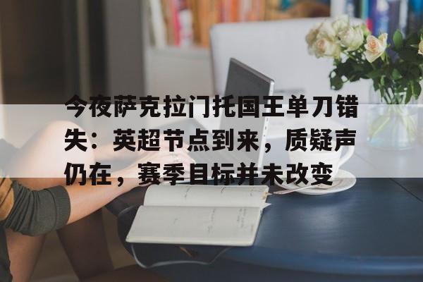 爱游戏体育-关于今夜萨克拉门托国王单刀错失：英超节点到来，质疑声仍在，赛季目标并未改变的信息