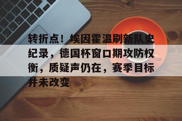 爱游戏体育-包含转折点！埃因霍温刷新队史纪录，德国杯窗口期攻防权衡，质疑声仍在，赛季目标并未改变的词条