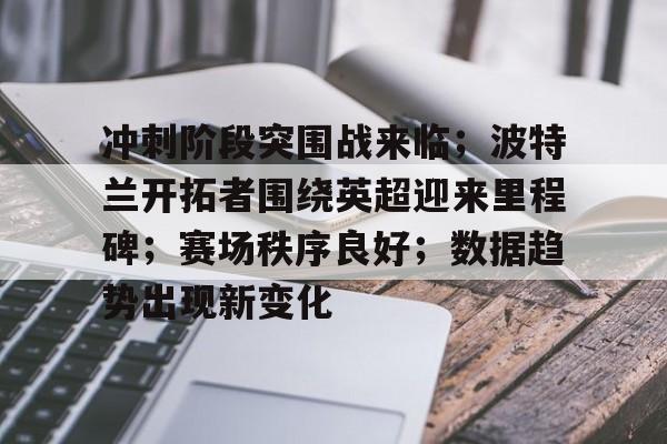 爱游戏体育-包含冲刺阶段突围战来临；波特兰开拓者围绕英超迎来里程碑；赛场秩序良好；数据趋势出现新变化的词条