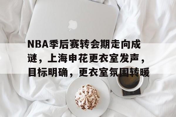 爱游戏-NBA季后赛转会期走向成谜，上海申花更衣室发声，目标明确，更衣室氛围转暖的简单介绍
