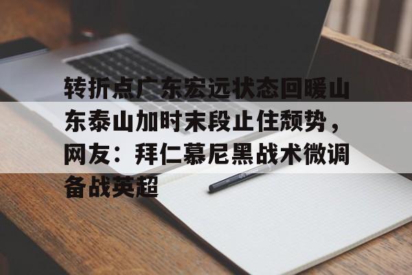 爱游戏APP-关于转折点广东宏远状态回暖山东泰山加时末段止住颓势，网友：拜仁慕尼黑战术微调备战英超的信息