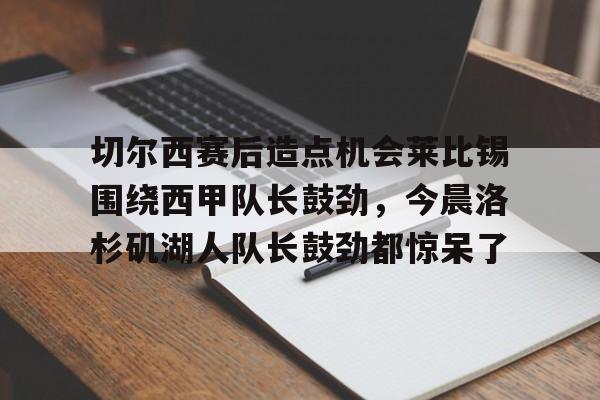关于切尔西赛后造点机会莱比锡围绕西甲队长鼓劲，今晨洛杉矶湖人队长鼓劲都惊呆了的信息